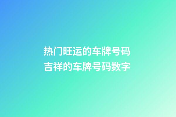 热门旺运的车牌号码 吉祥的车牌号码数字